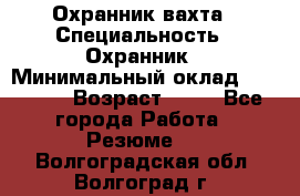 Охранник вахта › Специальность ­ Охранник › Минимальный оклад ­ 55 000 › Возраст ­ 43 - Все города Работа » Резюме   . Волгоградская обл.,Волгоград г.